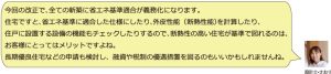 今回の改正で、全ての新築に省エネ基準適合が義務化になります。住宅ですと、省エネ基準に適合した仕様にしたり、外皮性能（断熱性能）を計算したり、住戸に設置する設備の機能もチェックしたりするので、断熱性の高い住宅が基準で図れるのはお客様にとってはメリットですよね。長期優良旧宅などの申請も検討し、融資や税制の優遇措置を図るのもいいかもしれませんね。