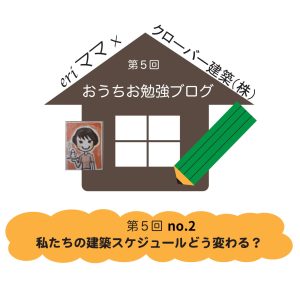 eriママおうちお勉強ブログ第５回no.2 私たちの建築スケジュールどう変わる？