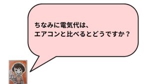 ちなみに電気代は、エアコンと比べるとどうですか？