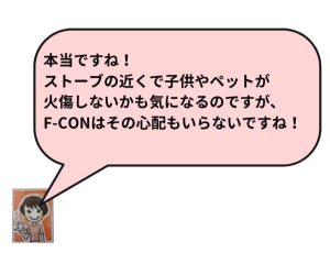 本当ですね！ストーブの近くで子供やペットが火傷しないかも気になるのですが、F－CONはその心配もいらないですね！