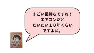 すごい長持ちですね！エアコンだとだいたい10年くらいですよね。